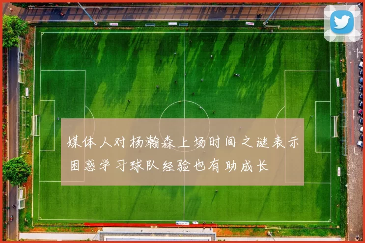 媒体人对杨瀚森上场时间之谜表示困惑学习球队经验也有助成长