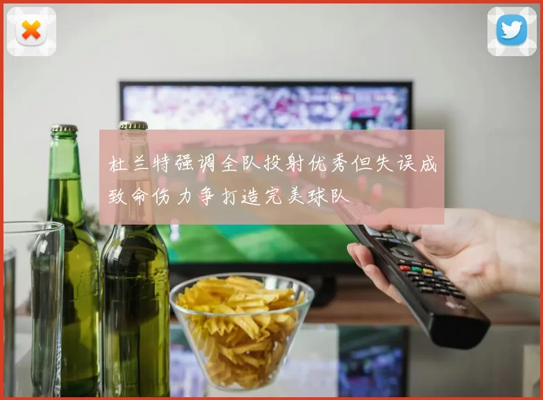 杜兰特强调全队投射优秀但失误成致命伤力争打造完美球队
