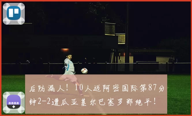 后防漏人！10人迈阿密国际第87分钟2-2遭瓜亚基尔巴塞罗那绝平！