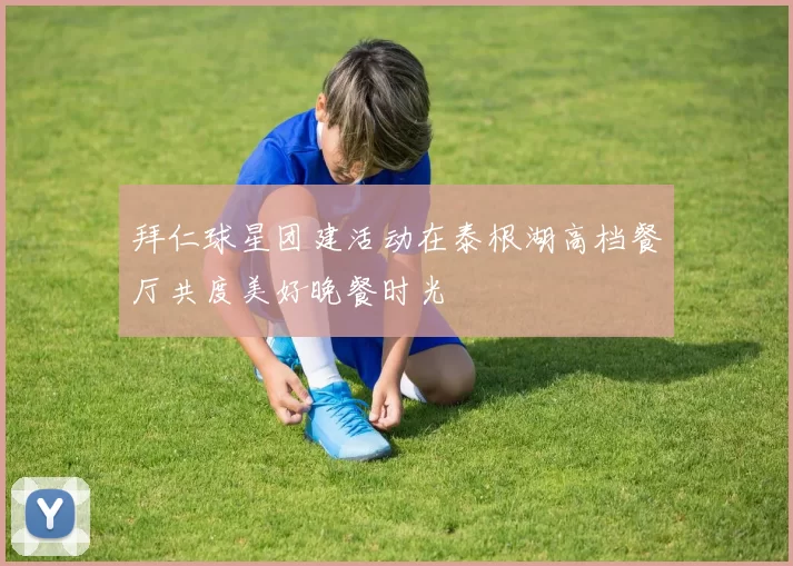 拜仁球星团建活动在泰根湖高档餐厅共度美好晚餐时光