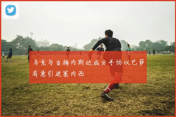 马竞与吉梅内斯达成分手协议巴萨有意引进塞内西
