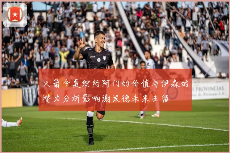 火箭今夏续约阿门的价值与伊森的潜力分析影响谢泼德未来去留