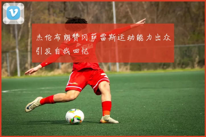 杰伦布朗赞冈萨雷斯运动能力出众引发自我回忆