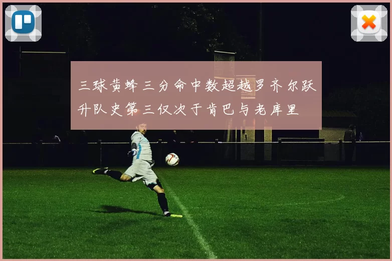 三球黄蜂三分命中数超越罗齐尔跃升队史第三仅次于肯巴与老库里