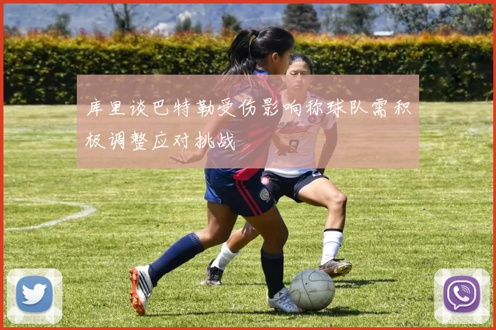 库里谈巴特勒受伤影响称球队需积极调整应对挑战