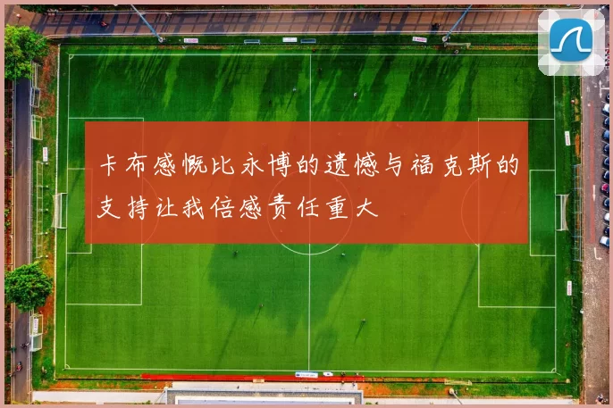 卡布感慨比永博的遗憾与福克斯的支持让我倍感责任重大