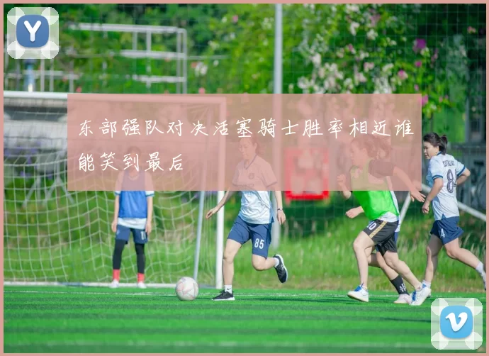 东部强队对决活塞骑士胜率相近谁能笑到最后