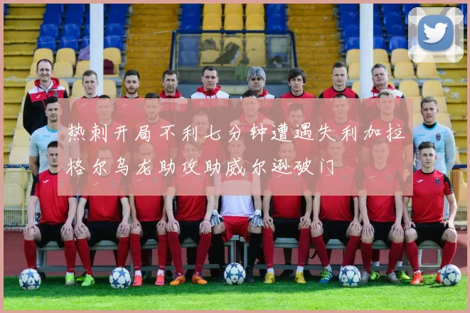 热刺开局不利七分钟遭遇失利加拉格尔乌龙助攻助威尔逊破门