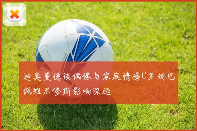 迪奥曼德谈偶像与家庭情感C罗姆巴佩维尼修斯影响深远