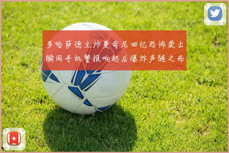 多哈萨德主帅曼奇尼回忆恐怖袭击瞬间手机警报响起后爆炸声随之而来