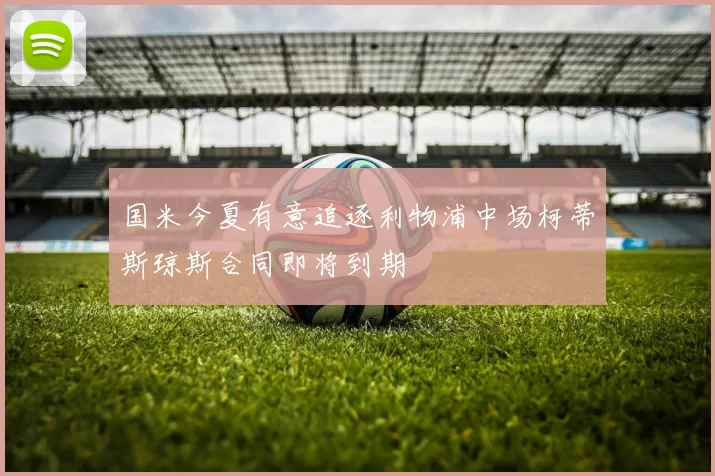 国米今夏有意追逐利物浦中场柯蒂斯琼斯合同即将到期